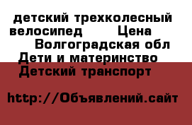 детский трехколесный велосипед     › Цена ­ 1 200 - Волгоградская обл. Дети и материнство » Детский транспорт   